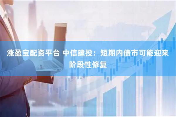 涨盈宝配资平台 中信建投：短期内债市可能迎来阶段性修复