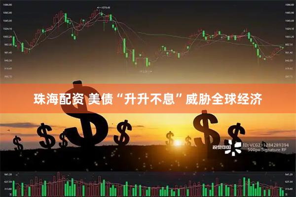 珠海配资 美债“升升不息”威胁全球经济