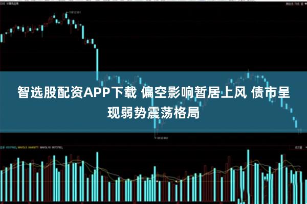 智选股配资APP下载 偏空影响暂居上风 债市呈现弱势震荡格局