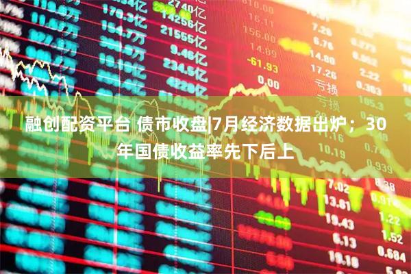 融创配资平台 债市收盘|7月经济数据出炉；30年国债收益率先下后上