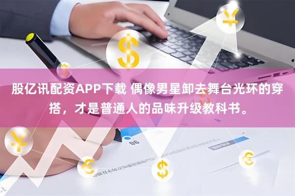 股亿讯配资APP下载 偶像男星卸去舞台光环的穿搭，才是普通人的品味升级教科书。