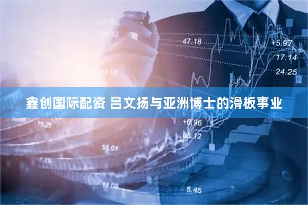 鑫创国际配资 吕文扬与亚洲博士的滑板事业