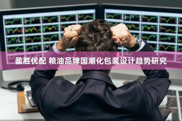 盈胜优配 粮油品牌国潮化包装设计趋势研究
