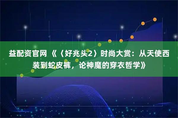 益配资官网 《〈好兆头2〉时尚大赏：从天使西装到蛇皮裤，论神魔的穿衣哲学》