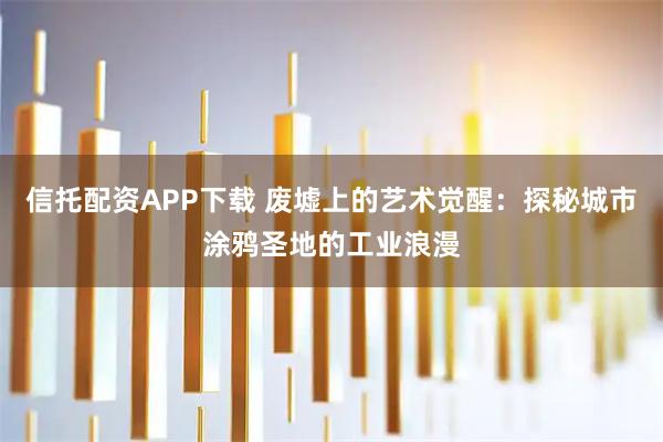 信托配资APP下载 废墟上的艺术觉醒：探秘城市涂鸦圣地的工业浪漫