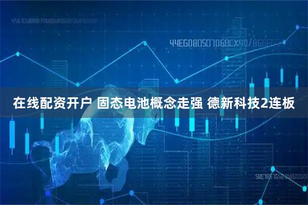 在线配资开户 固态电池概念走强 德新科技2连板