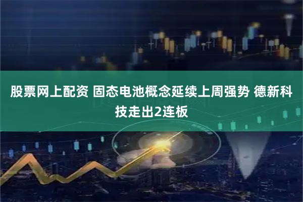 股票网上配资 固态电池概念延续上周强势 德新科技走出2连板