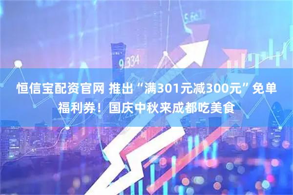 恒信宝配资官网 推出“满301元减300元”免单福利券！国庆中秋来成都吃美食