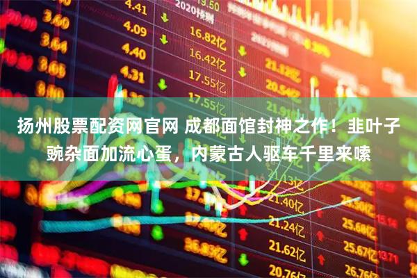 扬州股票配资网官网 成都面馆封神之作！韭叶子豌杂面加流心蛋，内蒙古人驱车千里来嗦