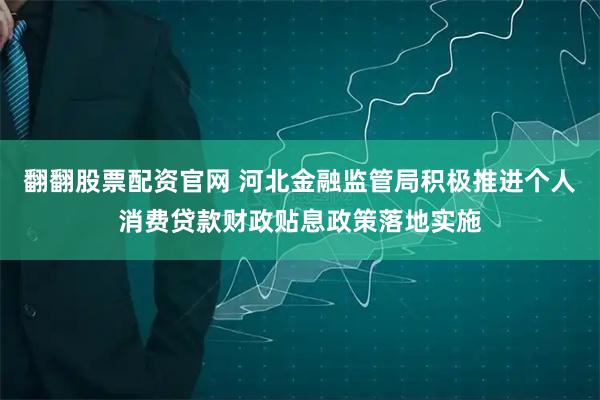 翻翻股票配资官网 河北金融监管局积极推进个人消费贷款财政贴息政策落地实施