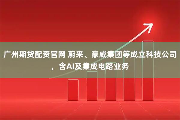 广州期货配资官网 蔚来、豪威集团等成立科技公司，含AI及集成电路业务