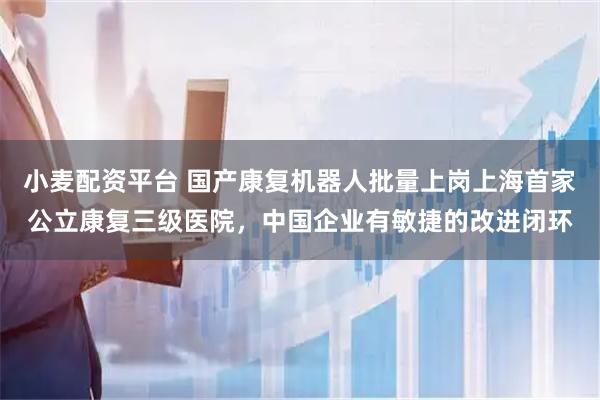 小麦配资平台 国产康复机器人批量上岗上海首家公立康复三级医院，中国企业有敏捷的改进闭环