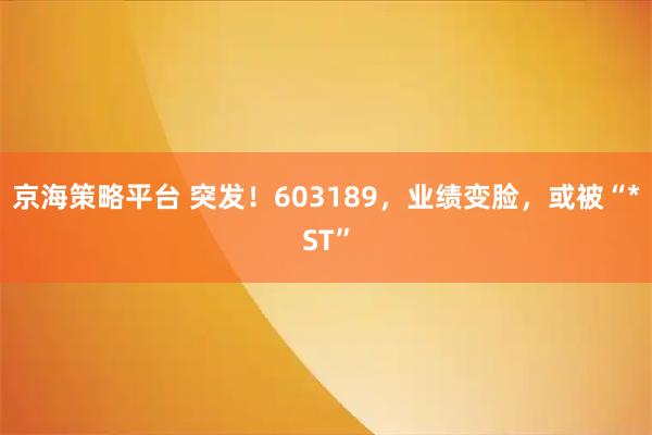 京海策略平台 突发！603189，业绩变脸，或被“*ST”