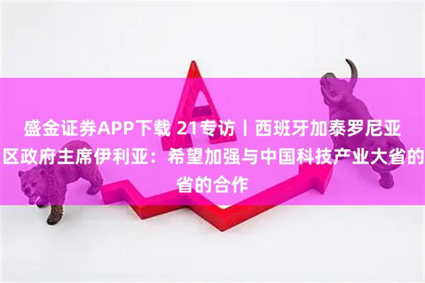 盛金证券APP下载 21专访丨西班牙加泰罗尼亚自治区政府主席伊利亚：希望加强与中国科技产业大省的合作